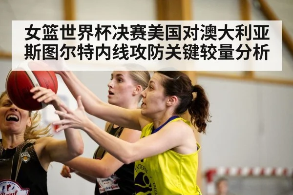 女篮世界杯决赛美国对澳大利亚斯图尔特内线攻防关键较量分析